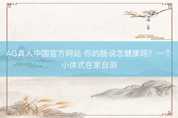 AG真人中国官方网站 你的肠说念健康吗？一个小体式在家自测