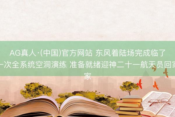 AG真人·(中国)官方网站 东风着陆场完成临了一次全系统空洞演练 准备就绪迎神二十一航天员回家