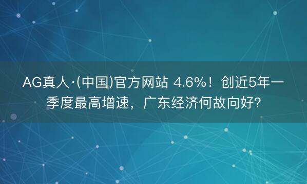 AG真人·(中国)官方网站 4.6%！创近5年一季度最高增速，广东经济何故向好？