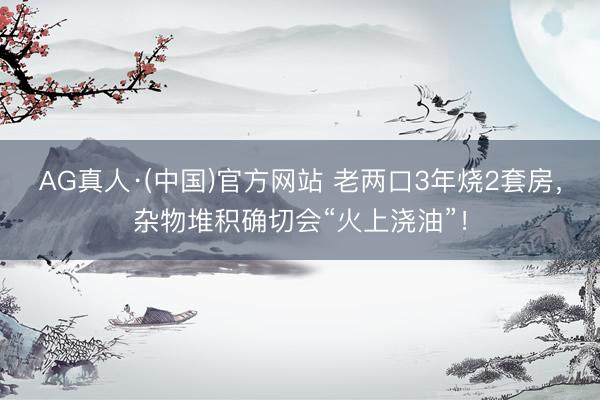 AG真人·(中国)官方网站 老两口3年烧2套房，<a href=