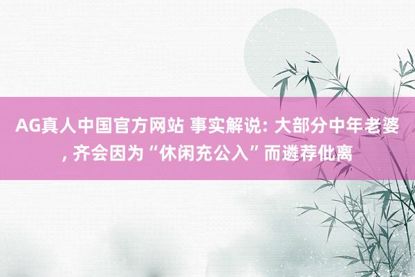 AG真人中国官方网站 事实解说: 大部分中年老婆， 齐会因为“休闲充公入”而遴荐仳离