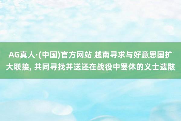 AG真人·(中国)官方网站 越南寻求与好意思国扩大联接， 共同寻找并送还在战役中罢休的义士遗骸