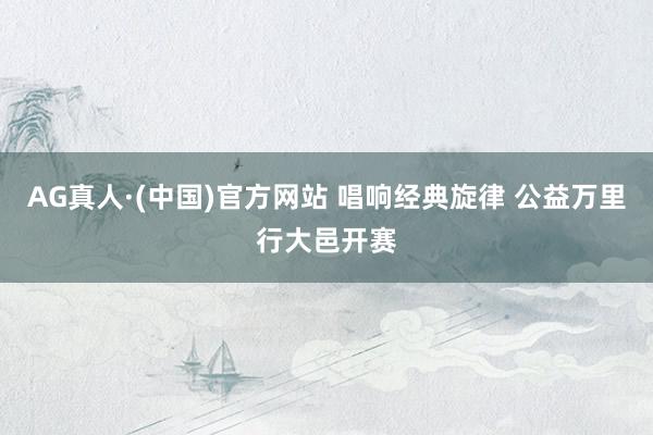 AG真人·(中国)官方网站 唱响经典旋律 公益万里行大邑开赛
