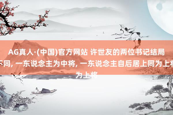 AG真人·(中国)官方网站 许世友的两位书记结局不同， 一东说念主为中将， 一东说念主自后居上同为上将