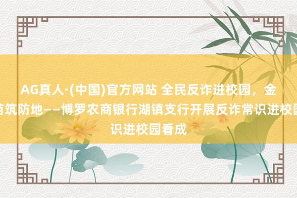 AG真人·(中国)官方网站 全民反诈进校园，金融护苗筑防地——博罗农商银行湖镇支行开展反诈常识进校园看成