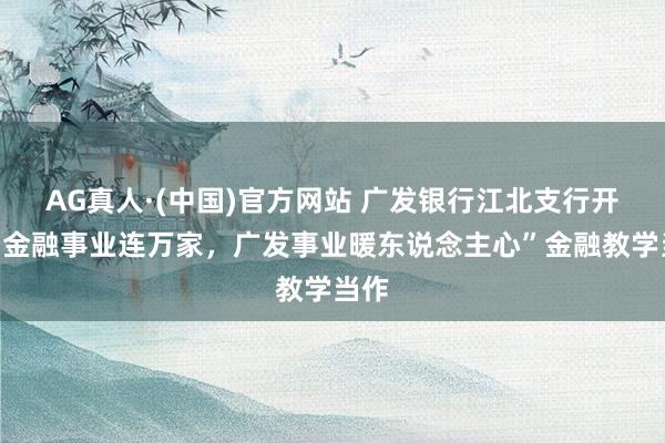 AG真人·(中国)官方网站 广发银行江北支行开展“金融事业连万家,广发事业暖东说念主心”金融教学当作