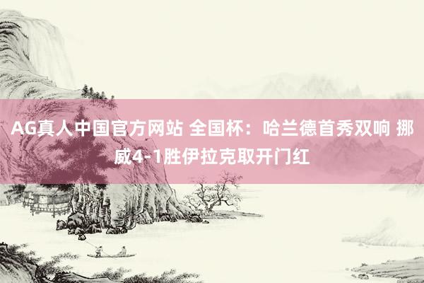 AG真人中国官方网站 全国杯：哈兰德首秀双响 挪威4-1胜伊拉克取开门红