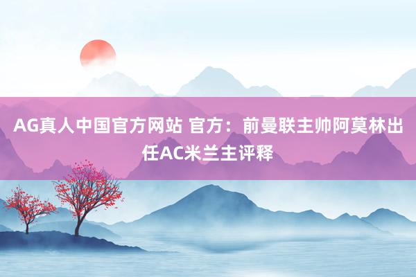 AG真人中国官方网站 官方：前曼联主帅阿莫林出任AC米兰主评释