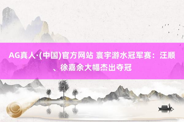 AG真人·(中国)官方网站 寰宇游水冠军赛：汪顺、徐嘉余大幅杰出夺冠