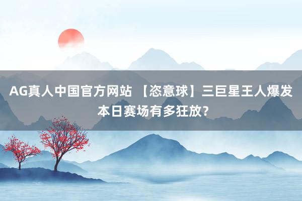 AG真人中国官方网站 【恣意球】三巨星王人爆发 本日赛场有多狂放？