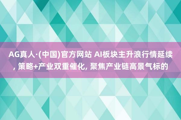 AG真人·(中国)官方网站 AI板块主升浪行情延续, 策略+产业双重催化, 聚焦产业链高景气标的