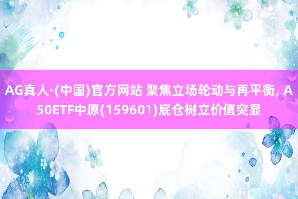 AG真人·(中国)官方网站 聚焦立场轮动与再平衡， A50ETF中原(159601)底仓树立价值突显