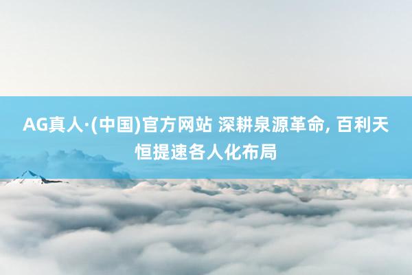 AG真人·(中国)官方网站 深耕泉源革命， 百利天恒提速各人化布局