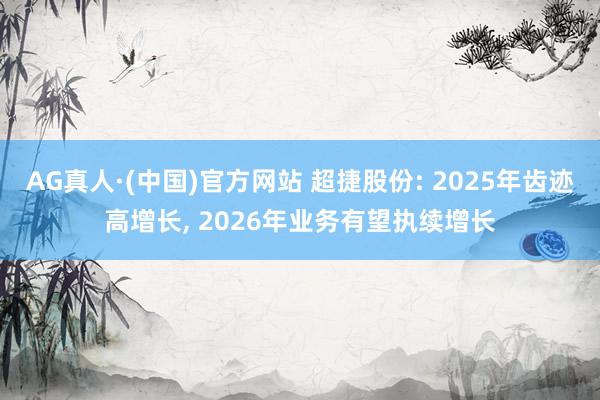 AG真人·(中国)官方网站 超捷股份: 2025年齿迹高增长, 2026年业务有望执续增长