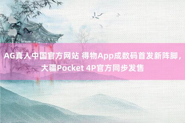 AG真人中国官方网站 得物App成数码首发新阵脚,大疆Pocket 4P官方同步发售