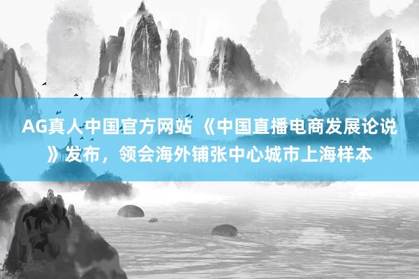 AG真人中国官方网站 《中国直播电商发展论说》发布，领会海外铺张中心城市上海样本