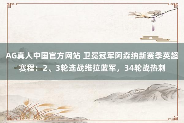AG真人中国官方网站 卫冕冠军阿森纳新赛季英超赛程：2、3轮连战维拉蓝军，34轮战热刺