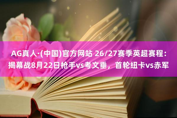 AG真人·(中国)官方网站 26/27赛季英超赛程：揭幕战8月22日枪手vs考文垂，首轮纽卡vs赤军
