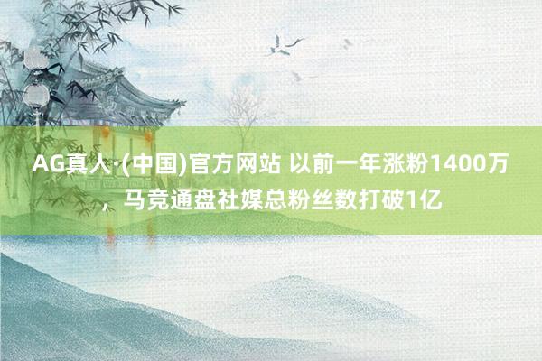 AG真人·(中国)官方网站 以前一年涨粉1400万,马竞通盘社媒总粉丝数打破1亿