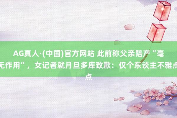 AG真人·(中国)官方网站 此前称父亲陪产“毫无作用”,女记者就月旦多库致歉:仅个东谈主不雅点