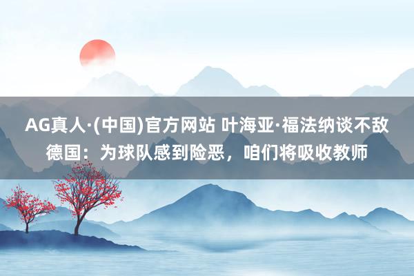 AG真人·(中国)官方网站 叶海亚·福法纳谈不敌德国：为球队感到险恶，咱们将吸收教师